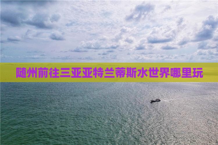 随州前往三亚亚特兰蒂斯水世界哪里玩
