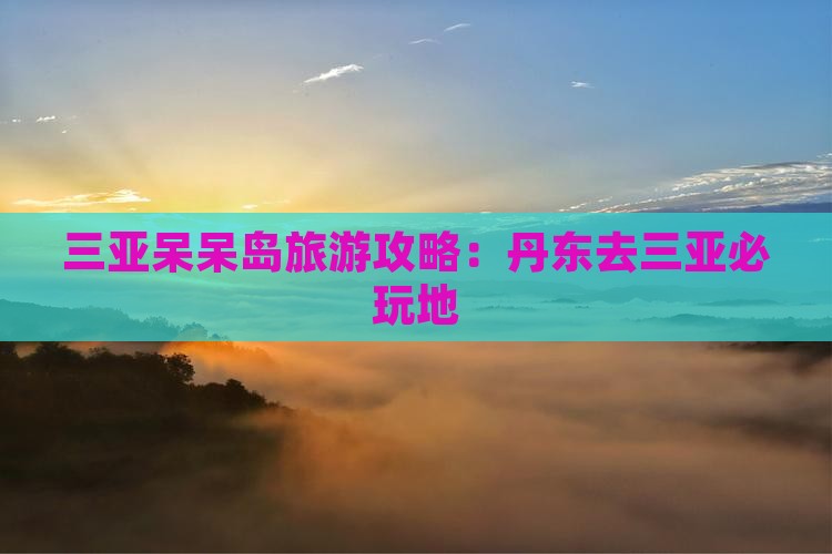 丹东去三亚呆呆岛必玩地