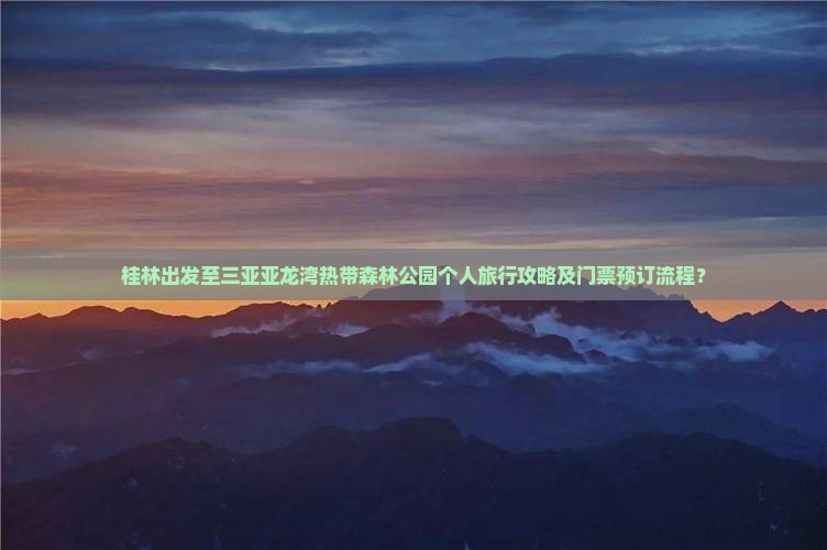 桂林出发至三亚亚龙湾热带森林公园个人旅行攻略及门票预订流程？