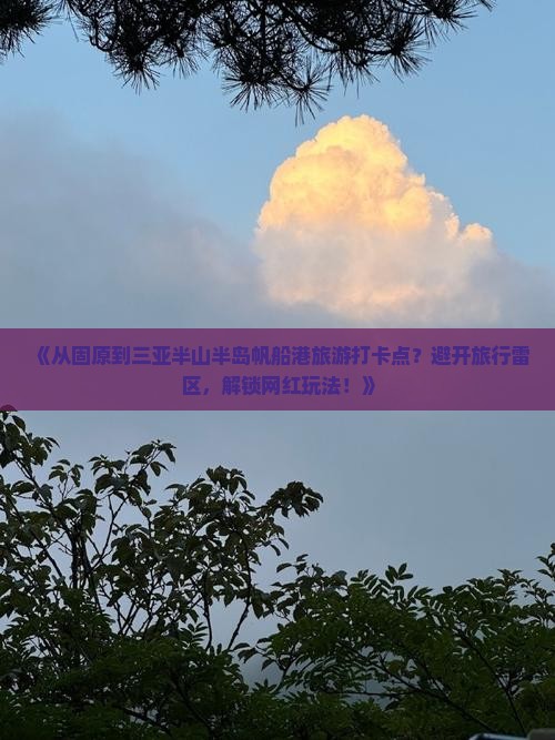 《从固原到三亚半山半岛帆船港旅游打卡点？避开旅行雷区，解锁网红玩法！》