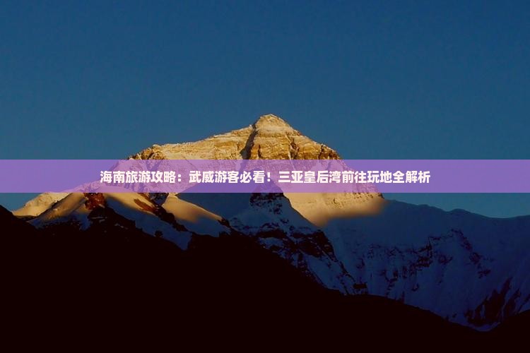 海南旅游攻略：武威游客必看！三亚皇后湾前往玩地全解析
