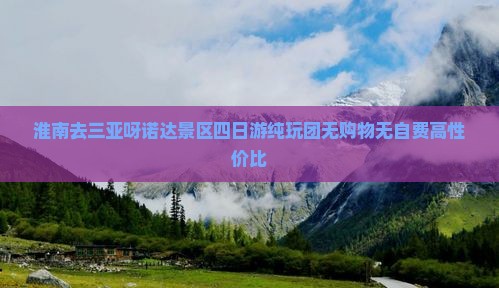 淮南去三亚呀诺达景区四日游纯玩团无购物无自费高性价比