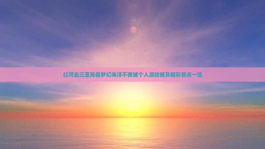红河去三亚海昌梦幻海洋不夜城个人游攻略及精彩景点一览