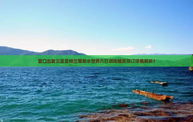 营口出发三亚亚特兰蒂斯水世界六日游攻略及预订详情解析？
