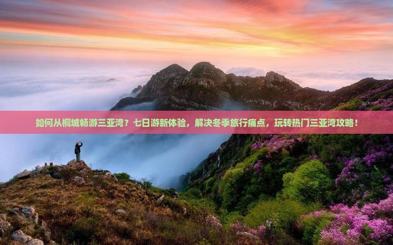 如何从桐城畅游三亚湾？七日游新体验，解决冬季旅行痛点，玩转热门三亚湾攻略！