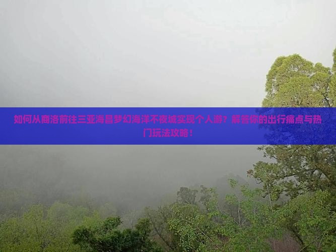 如何从商洛前往三亚海昌梦幻海洋不夜城实现个人游？解答你的出行痛点与热门玩法攻略！