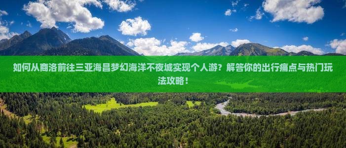如何从商洛前往三亚海昌梦幻海洋不夜城实现个人游？解答你的出行痛点与热门玩法攻略！