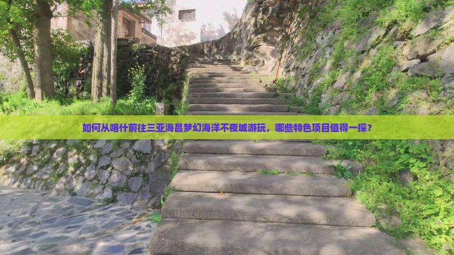 如何从喀什前往三亚海昌梦幻海洋不夜城游玩，哪些特色项目值得一探？