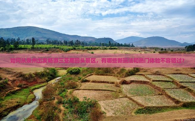 如何从泉州出发畅游三亚鹿回头景区，有哪些新玩法和热门体验不容错过？