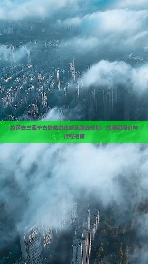 拉萨去三亚千古情旅游攻略及路线规划，旅游团报价与行程指南