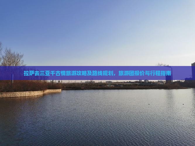 拉萨去三亚千古情旅游攻略及路线规划，旅游团报价与行程指南