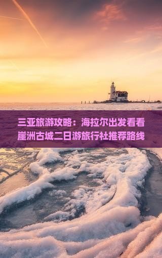 三亚旅游攻略：海拉尔出发看看崖洲古城二日游旅行社推荐路线