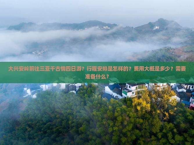 大兴安岭前往三亚千古情四日游？行程安排是怎样的？费用大概是多少？需要准备什么？