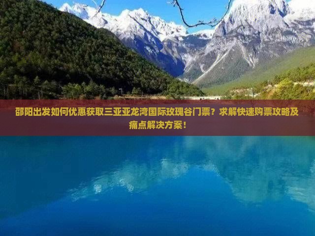 邵阳出发如何优惠获取三亚亚龙湾国际玫瑰谷门票？求解快速购票攻略及痛点解决方案！