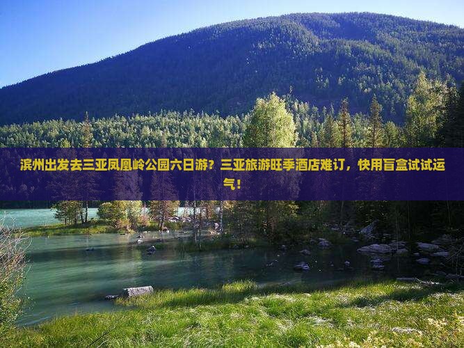 滨州出发去三亚凤凰岭公园六日游？三亚旅游旺季酒店难订，快用盲盒试试运气！
