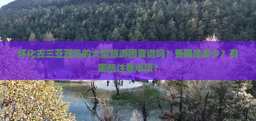 怀化去三亚西岛的大型旅游团靠谱吗？费用是多少？有哪些注意事项？
