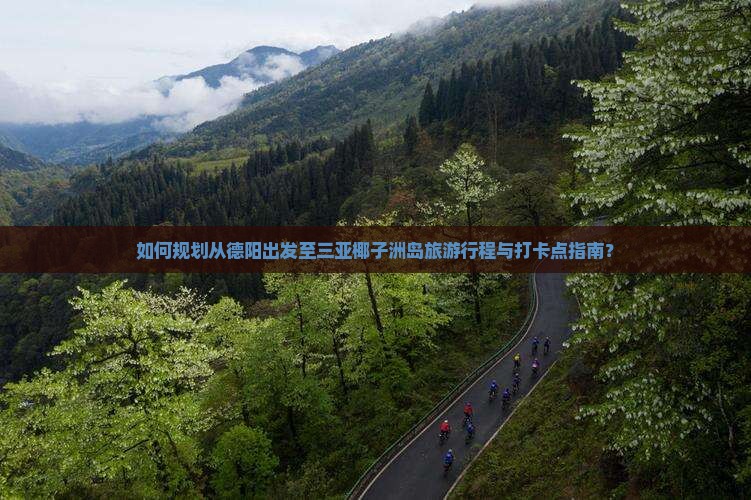 如何规划从德阳出发至三亚椰子洲岛旅游行程与打卡点指南？