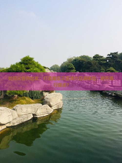 如何从苏州出发，打造难忘三亚湾六日游体验，避开旅行痛点？