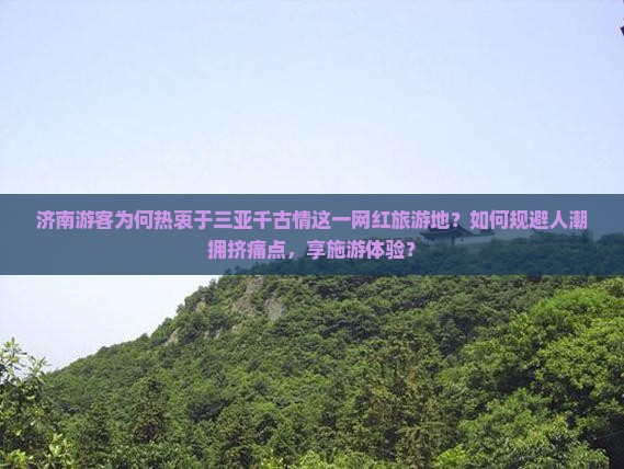 济南游客为何热衷于三亚千古情这一网红旅游地？如何规避人潮拥挤痛点，享施游体验？
