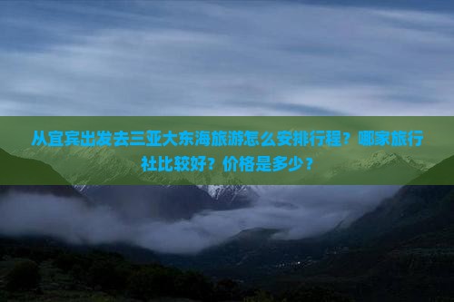 从宜宾出发去三亚大东海旅游怎么安排行程？哪家旅行社比较好？价格是多少？