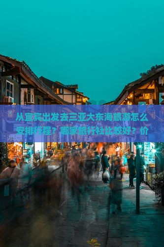 从宜宾出发去三亚大东海旅游怎么安排行程？哪家旅行社比较好？价格是多少？