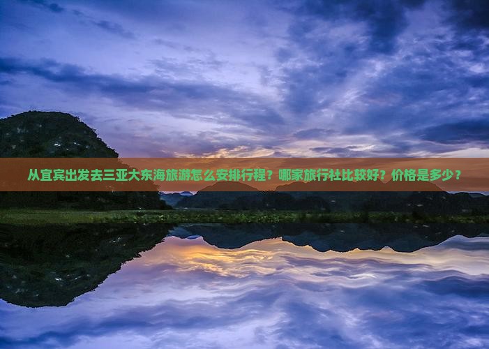 从宜宾出发去三亚大东海旅游怎么安排行程？哪家旅行社比较好？价格是多少？