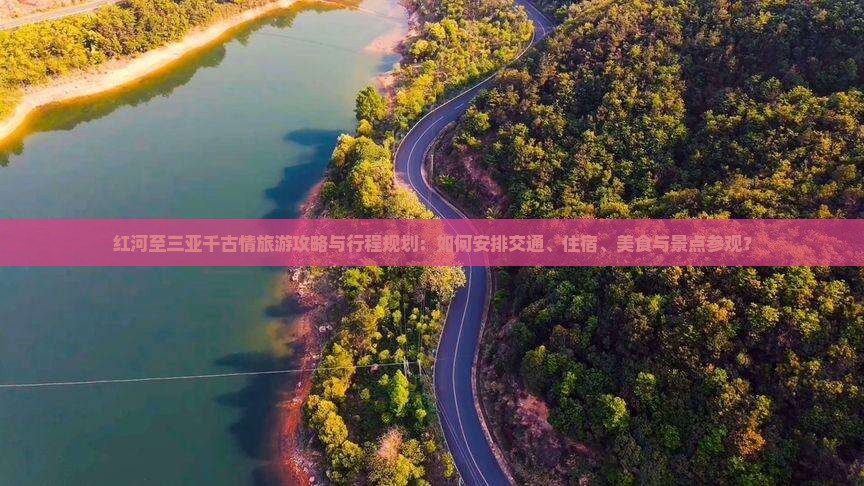 红河至三亚千古情旅游攻略与行程规划：如何安排交通、住宿、美食与景点参观？