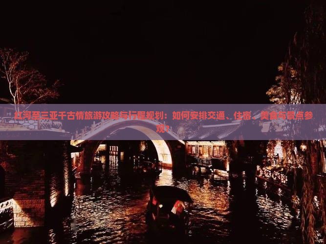 红河至三亚千古情旅游攻略与行程规划：如何安排交通、住宿、美食与景点参观？