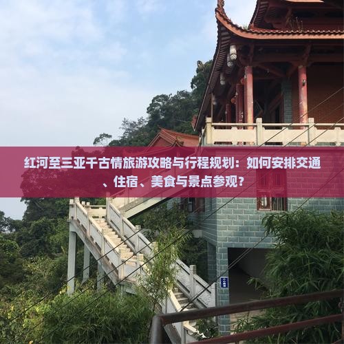 红河至三亚千古情旅游攻略与行程规划：如何安排交通、住宿、美食与景点参观？