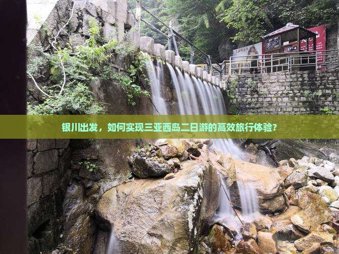 银川出发，如何实现三亚西岛二日游的高效旅行体验？