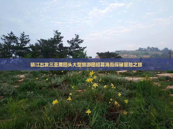 镇江出发三亚鹿回头大型旅游团招募海岛探秘冒险之旅