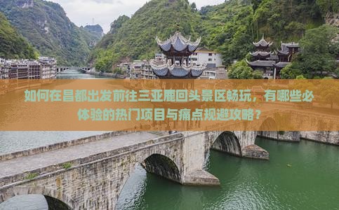 如何在昌都出发前往三亚鹿回头景区畅玩，有哪些必体验的热门项目与痛点规避攻略？