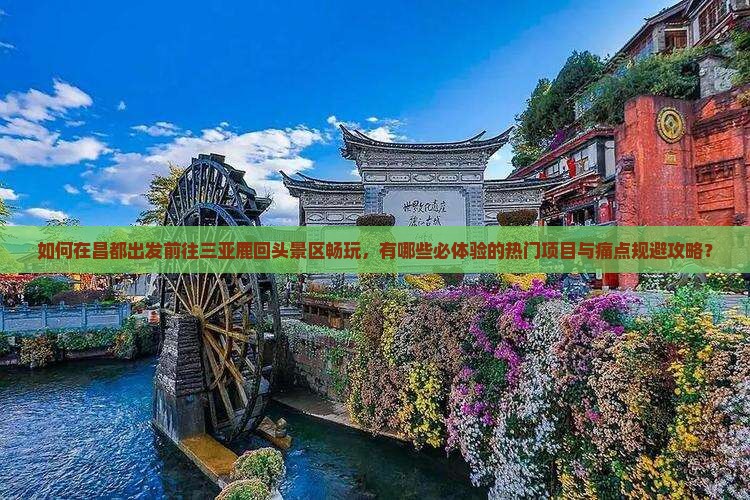 如何在昌都出发前往三亚鹿回头景区畅玩，有哪些必体验的热门项目与痛点规避攻略？