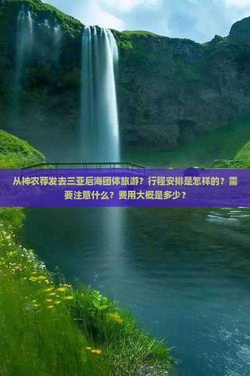 从神农荐发去三亚后海团体旅游？行程安排是怎样的？需要注意什么？费用大概是多少？