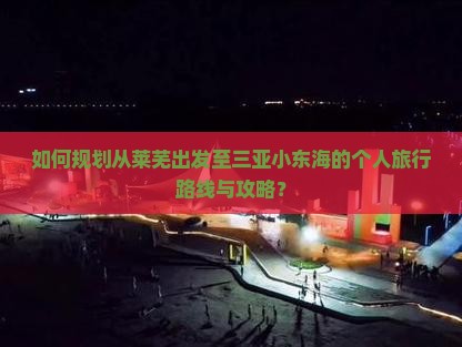 如何规划从莱芜出发至三亚小东海的个人旅行路线与攻略？