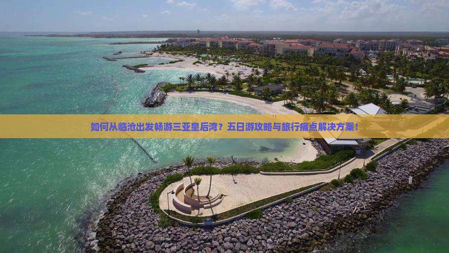 如何从临沧出发畅游三亚皇后湾？五日游攻略与旅行痛点解决方案！