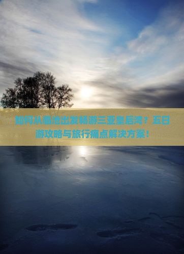 如何从临沧出发畅游三亚皇后湾？五日游攻略与旅行痛点解决方案！