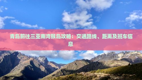 青岛前往三亚南湾猴岛攻略：交通路线、距离及班车信息