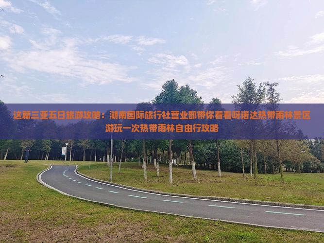 这篇三亚五日旅游攻略：湖南国际旅行社营业部带你看看呀诺达热带雨林景区游玩一次热带雨林自由行攻略