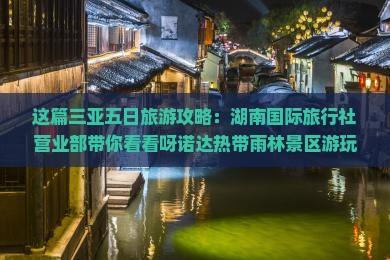 这篇三亚五日旅游攻略：湖南国际旅行社营业部带你看看呀诺达热带雨林景区游玩一次热带雨林自由行攻略