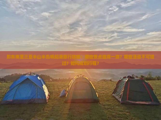 黔东南至三亚半山半岛帆船港旅行攻略：哪些景点值得一游？哪些活动不可错过？如何规划行程？