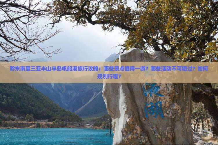 黔东南至三亚半山半岛帆船港旅行攻略：哪些景点值得一游？哪些活动不可错过？如何规划行程？