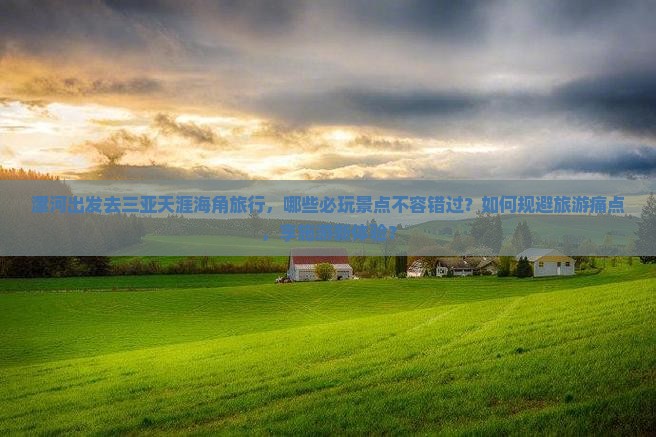 漯河出发去三亚天涯海角旅行，哪些必玩景点不容错过？如何规避旅游痛点，享施游新体验？