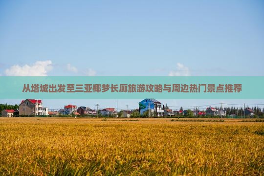 从塔城出发至三亚椰梦长廊旅游攻略与周边热门景点推荐
