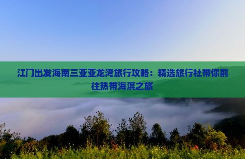 江门出发海南三亚亚龙湾旅行攻略：精选旅行社带你前往热带海滨之旅