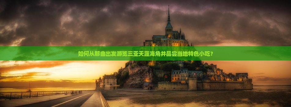 如何从那曲出发游览三亚天涯海角并品尝当地特色小吃？