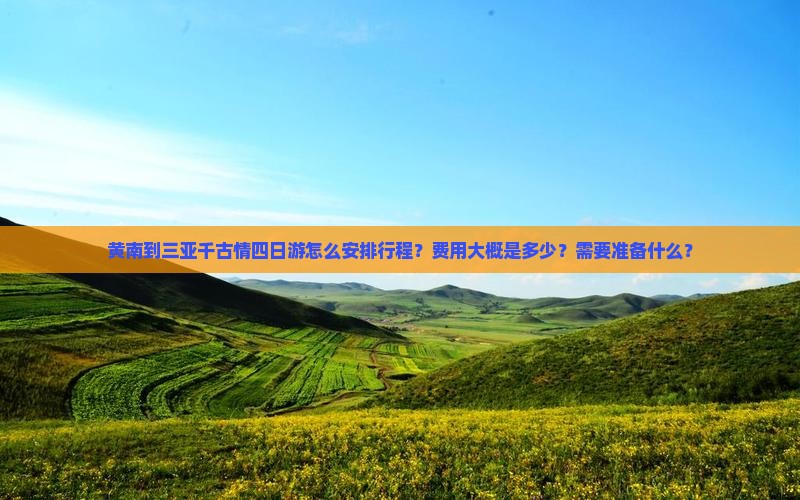 黄南到三亚千古情四日游怎么安排行程？费用大概是多少？需要准备什么？