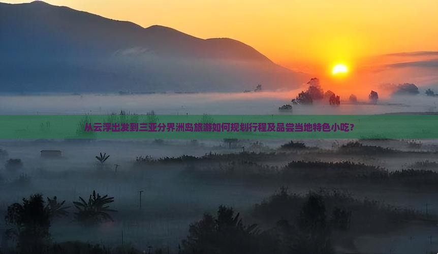 从云浮出发到三亚分界洲岛旅游如何规划行程及品尝当地特色小吃？