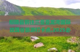 鄢陵县前往三亚亚龙湾国际玫瑰谷旅游打卡点