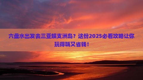 六盘水前往三亚蜈支洲岛旅行社